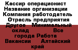 Кассир-операционист › Название организации ­ Компания-работодатель › Отрасль предприятия ­ Другое › Минимальный оклад ­ 15 000 - Все города Работа » Вакансии   . Алтайский край